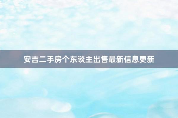 安吉二手房个东谈主出售最新信息更新
