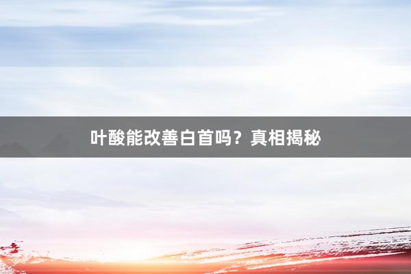 叶酸能改善白首吗？真相揭秘