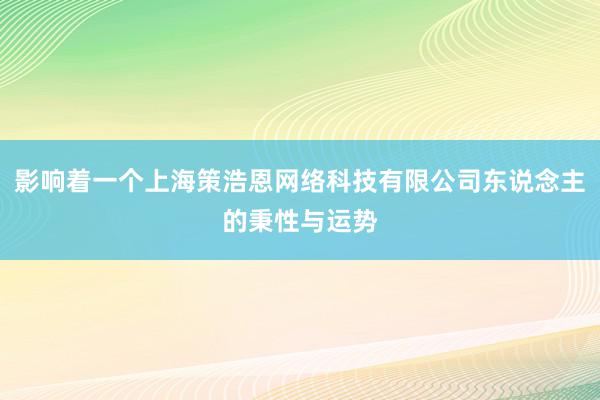 影响着一个上海策浩恩网络科技有限公司东说念主的秉性与运势