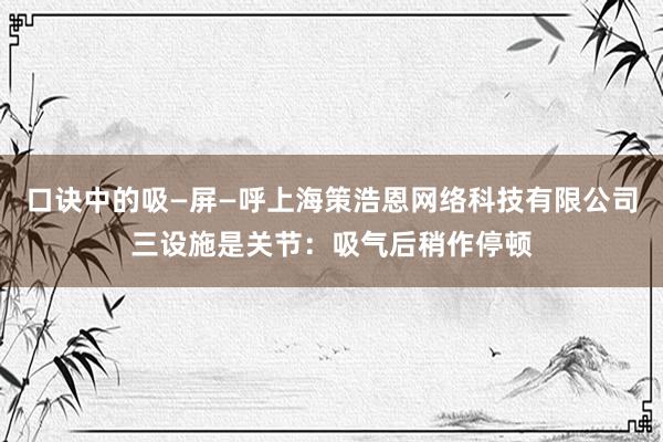 口诀中的吸—屏—呼上海策浩恩网络科技有限公司三设施是关节:吸气后稍作停顿